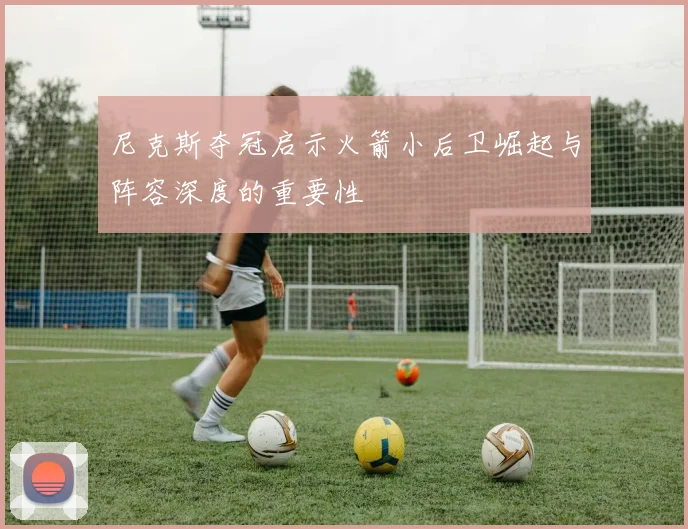 尼克斯夺冠启示火箭小后卫崛起与阵容深度的重要性