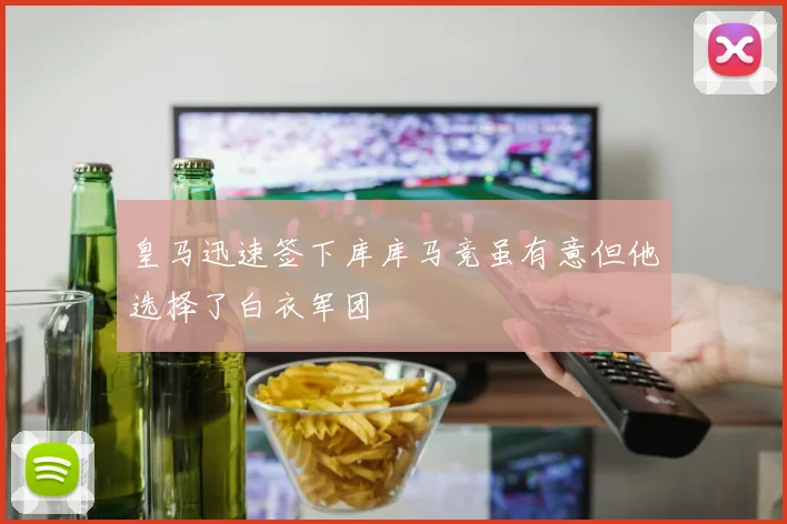 皇马迅速签下库库马竞虽有意但他选择了白衣军团