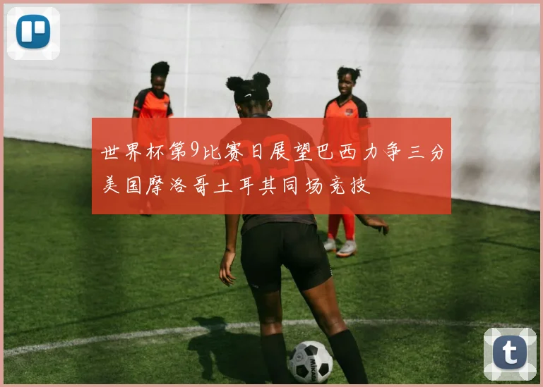 世界杯第9比赛日展望巴西力争三分美国摩洛哥土耳其同场竞技