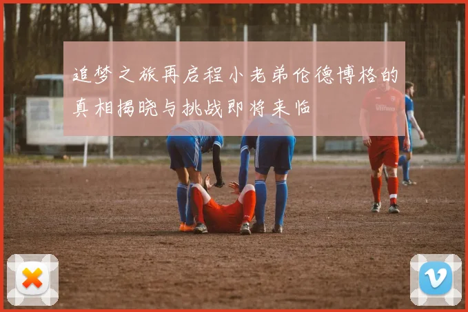 追梦之旅再启程小老弟伦德博格的真相揭晓与挑战即将来临