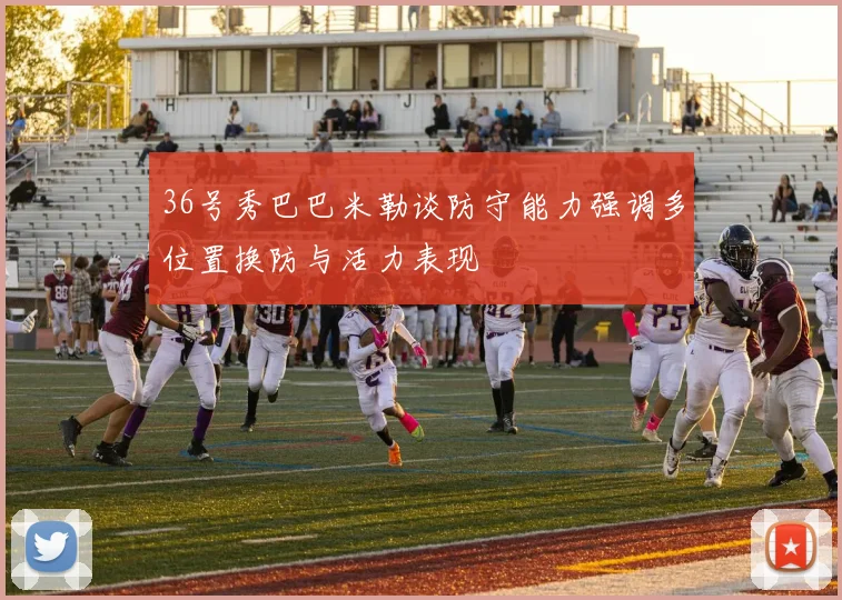 36号秀巴巴米勒谈防守能力强调多位置换防与活力表现