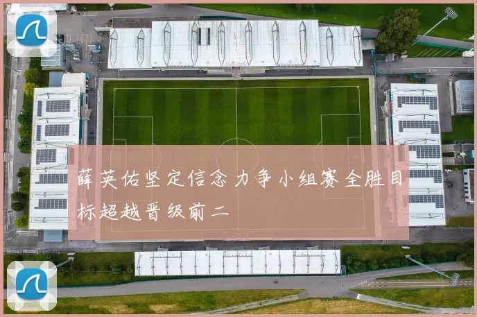 薛英佑坚定信念力争小组赛全胜目标超越晋级前二