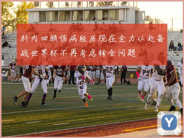 科内回顾伤病经历现在全力以赴备战世界杯不再考虑转会问题
