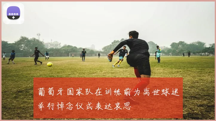 葡萄牙国家队在训练前为离世球迷举行悼念仪式表达哀思
