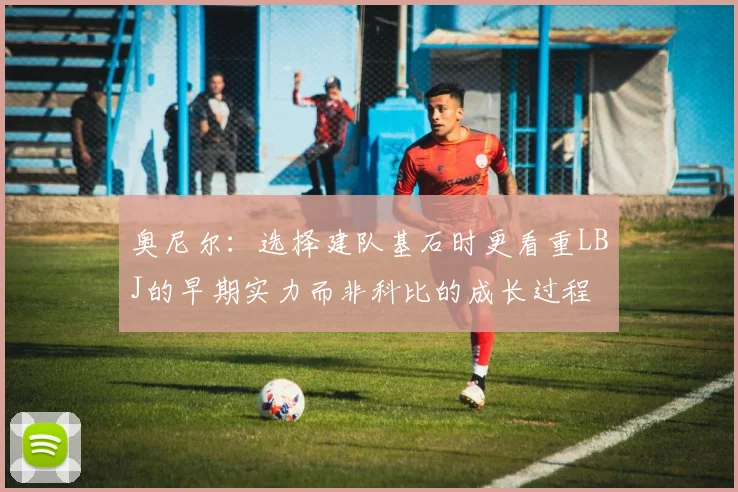 奥尼尔：选择建队基石时更看重LBJ的早期实力而非科比的成长过程
