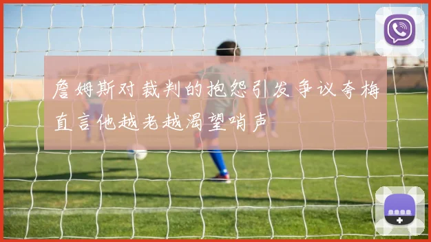 詹姆斯对裁判的抱怨引发争议夸梅直言他越老越渴望哨声