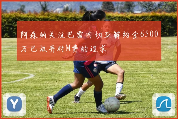 阿森纳关注巴雷内切亚解约金6500万已放弃对M费的追求