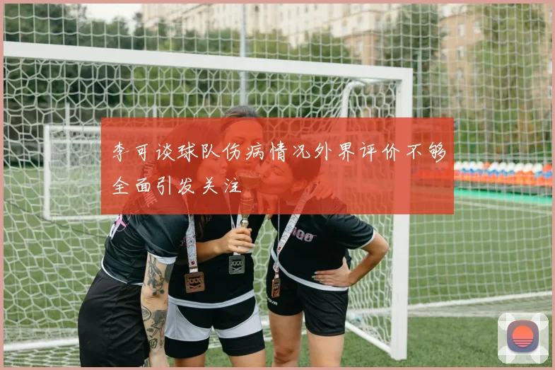 李可谈球队伤病情况外界评价不够全面引发关注