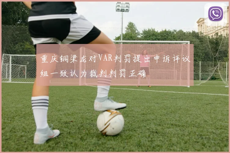 重庆铜梁龙对VAR判罚提出申诉评议组一致认为裁判判罚正确