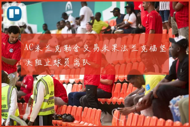AC米兰克勒舍交易未果法兰克福坚决阻止球员离队