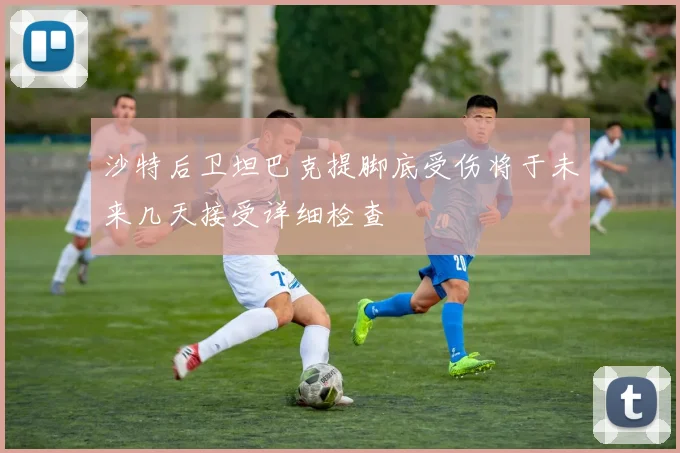 沙特后卫坦巴克提脚底受伤将于未来几天接受详细检查