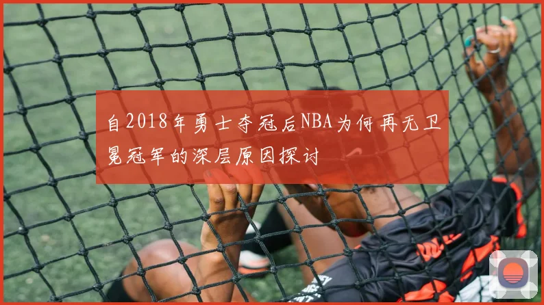 自2018年勇士夺冠后NBA为何再无卫冕冠军的深层原因探讨