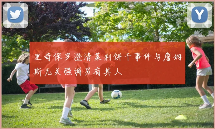 里奇保罗澄清莱利饼干事件与詹姆斯无关强调另有其人