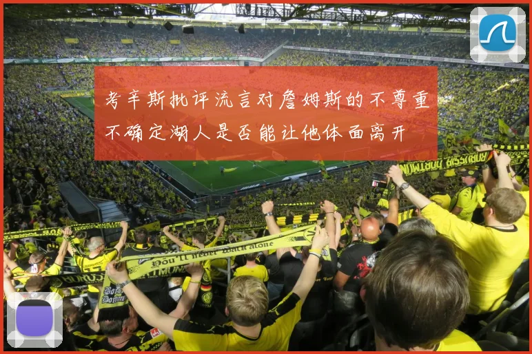 考辛斯批评流言对詹姆斯的不尊重不确定湖人是否能让他体面离开