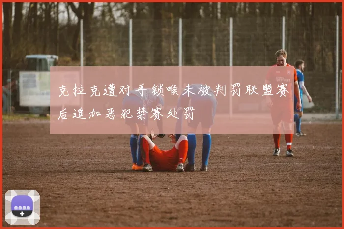 克拉克遭对手锁喉未被判罚联盟赛后追加恶犯禁赛处罚