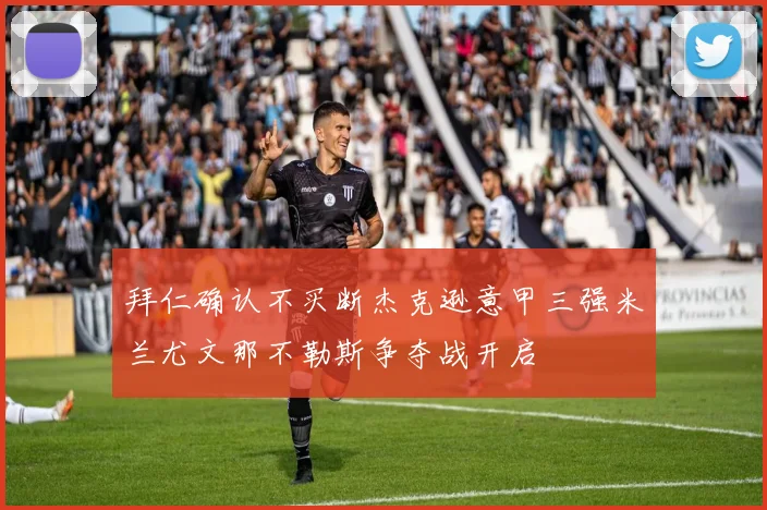 拜仁确认不买断杰克逊意甲三强米兰尤文那不勒斯争夺战开启