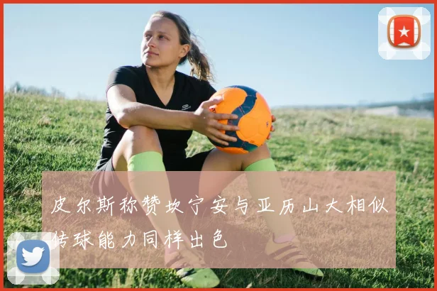 皮尔斯称赞坎宁安与亚历山大相似传球能力同样出色