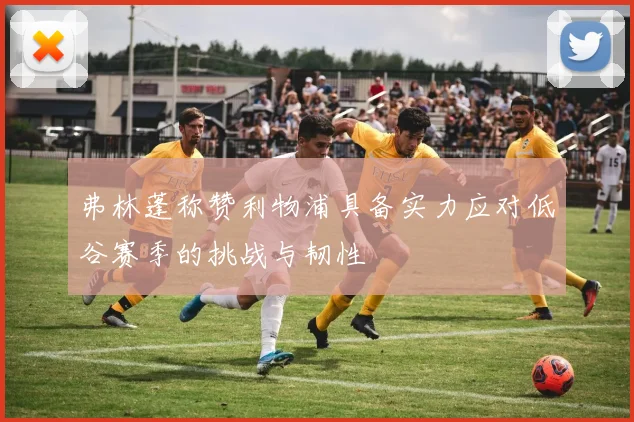 弗林蓬称赞利物浦具备实力应对低谷赛季的挑战与韧性