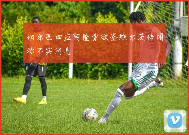 切尔西回应阿隆索欲签维尔茨传闻称不实消息
