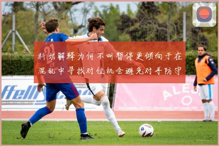 科尔解释为何不叫暂停更倾向于在混乱中寻找对位机会避免对手防守调整