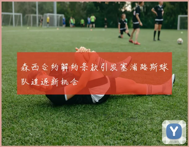 森西合约解约条款引发塞浦路斯球队追逐新机会