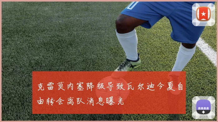 克雷莫内塞降级导致瓦尔迪今夏自由转会离队消息曝光