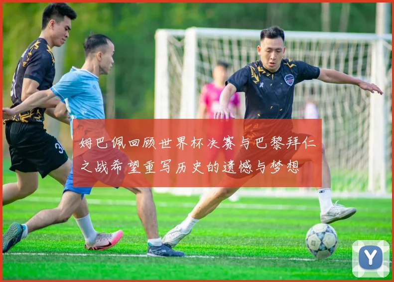 姆巴佩回顾世界杯决赛与巴黎拜仁之战希望重写历史的遗憾与梦想