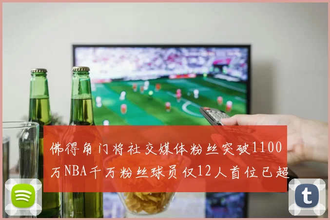 佛得角门将社交媒体粉丝突破1100万NBA千万粉丝球员仅12人首位已超亿