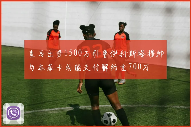 皇马出资1500万引鲁伊科斯塔穆帅与本菲卡或能支付解约金700万