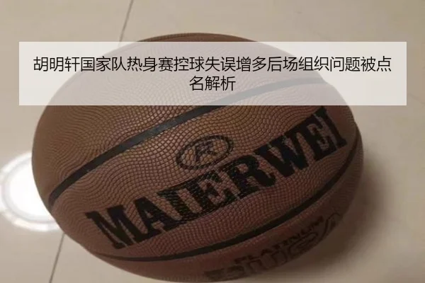 胡明轩国家队热身赛控球失误增多后场组织问题被点名解析（LEYUSPORTS）